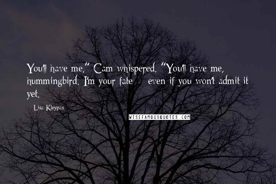 Lisa Kleypas Quotes: You'll have me," Cam whispered. "You'll have me, hummingbird. I'm your fate - even if you won't admit it yet.