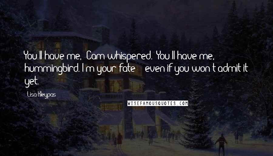 Lisa Kleypas Quotes: You'll have me," Cam whispered. "You'll have me, hummingbird. I'm your fate - even if you won't admit it yet.