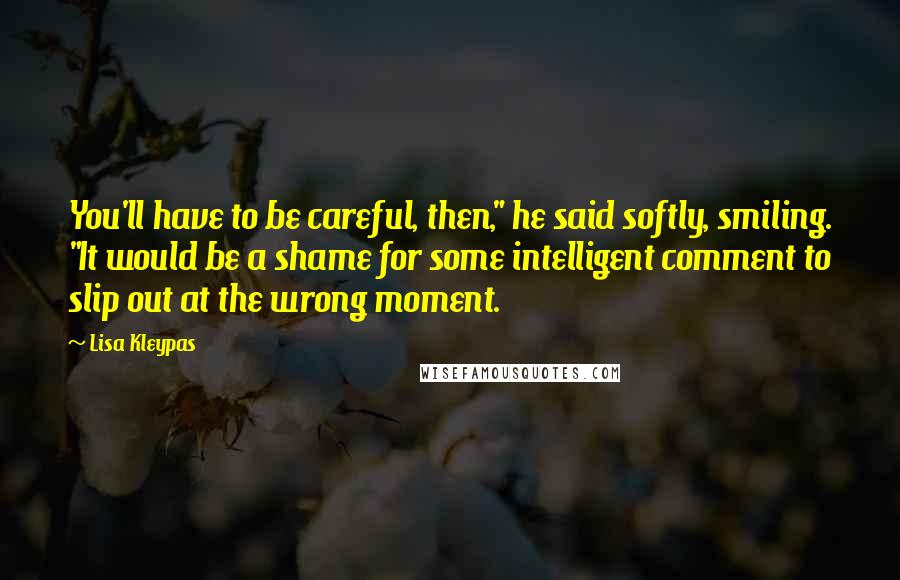 Lisa Kleypas Quotes: You'll have to be careful, then," he said softly, smiling. "It would be a shame for some intelligent comment to slip out at the wrong moment.