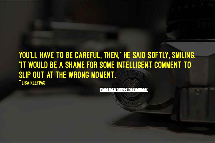 Lisa Kleypas Quotes: You'll have to be careful, then," he said softly, smiling. "It would be a shame for some intelligent comment to slip out at the wrong moment.