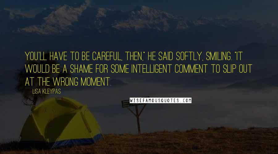 Lisa Kleypas Quotes: You'll have to be careful, then," he said softly, smiling. "It would be a shame for some intelligent comment to slip out at the wrong moment.