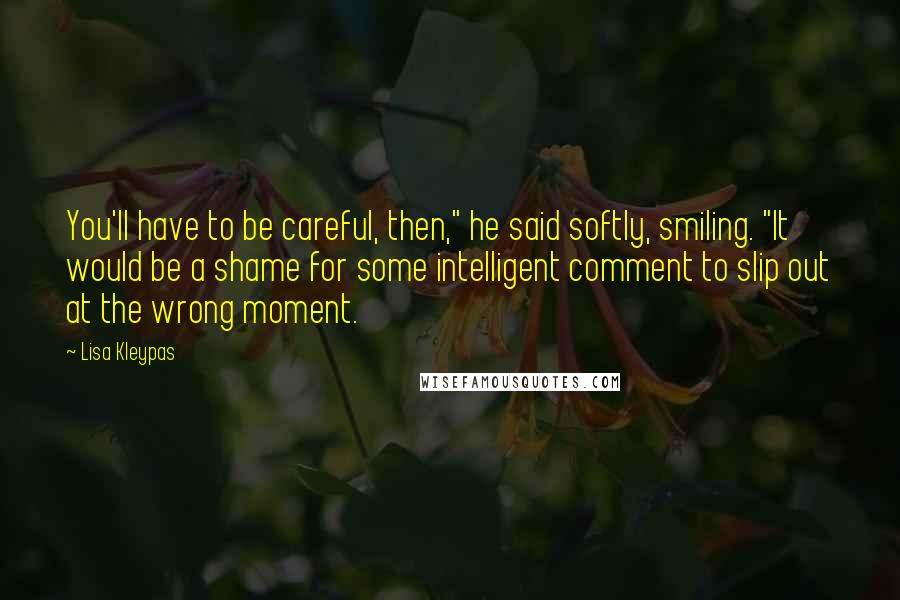 Lisa Kleypas Quotes: You'll have to be careful, then," he said softly, smiling. "It would be a shame for some intelligent comment to slip out at the wrong moment.