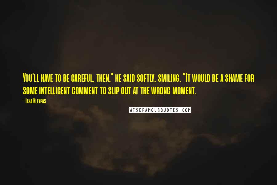 Lisa Kleypas Quotes: You'll have to be careful, then," he said softly, smiling. "It would be a shame for some intelligent comment to slip out at the wrong moment.