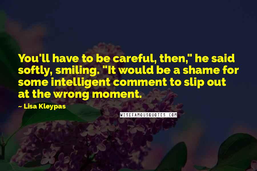 Lisa Kleypas Quotes: You'll have to be careful, then," he said softly, smiling. "It would be a shame for some intelligent comment to slip out at the wrong moment.