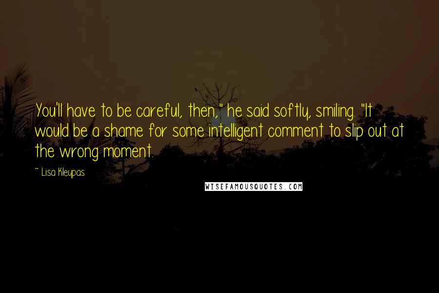 Lisa Kleypas Quotes: You'll have to be careful, then," he said softly, smiling. "It would be a shame for some intelligent comment to slip out at the wrong moment.