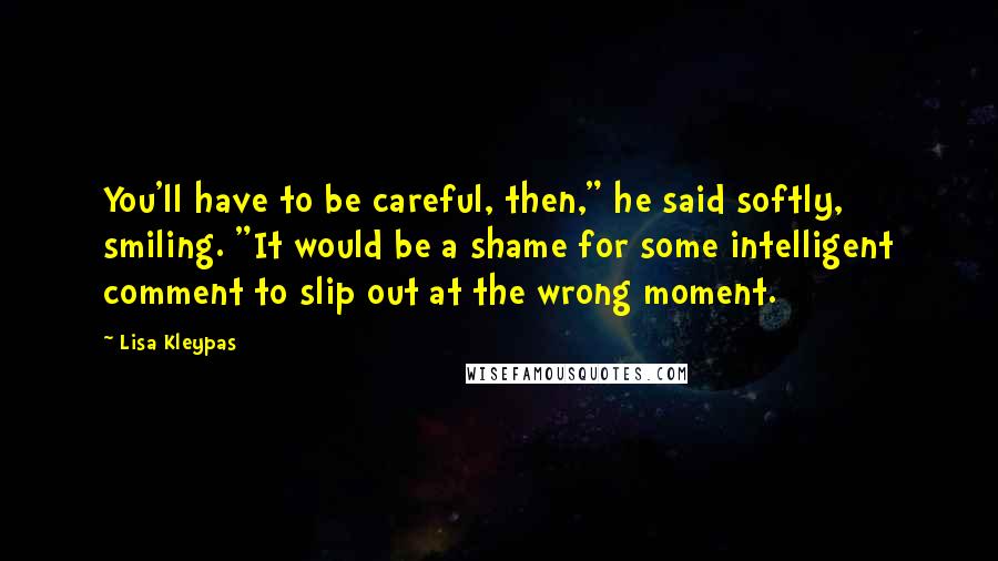 Lisa Kleypas Quotes: You'll have to be careful, then," he said softly, smiling. "It would be a shame for some intelligent comment to slip out at the wrong moment.