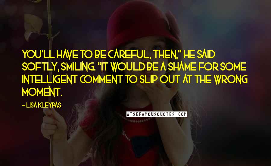 Lisa Kleypas Quotes: You'll have to be careful, then," he said softly, smiling. "It would be a shame for some intelligent comment to slip out at the wrong moment.