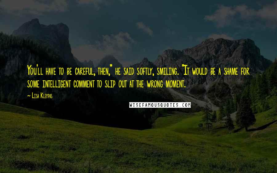 Lisa Kleypas Quotes: You'll have to be careful, then," he said softly, smiling. "It would be a shame for some intelligent comment to slip out at the wrong moment.