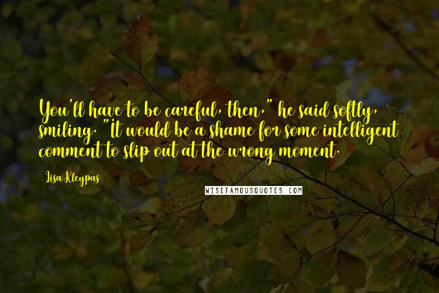 Lisa Kleypas Quotes: You'll have to be careful, then," he said softly, smiling. "It would be a shame for some intelligent comment to slip out at the wrong moment.