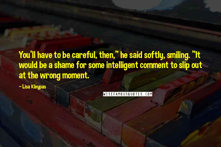 Lisa Kleypas Quotes: You'll have to be careful, then," he said softly, smiling. "It would be a shame for some intelligent comment to slip out at the wrong moment.