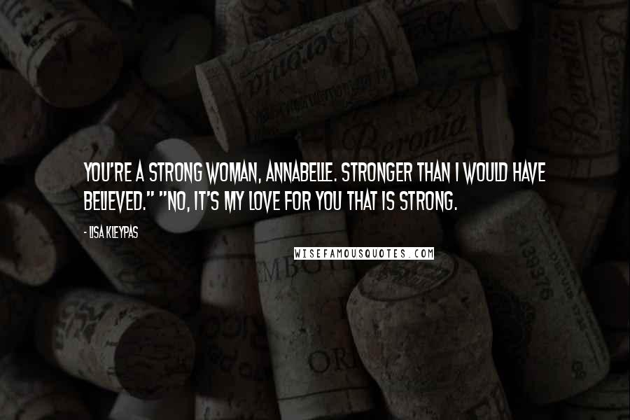 Lisa Kleypas Quotes: You're a strong woman, Annabelle. Stronger than I would have believed." "No, it's my love for you that is strong.