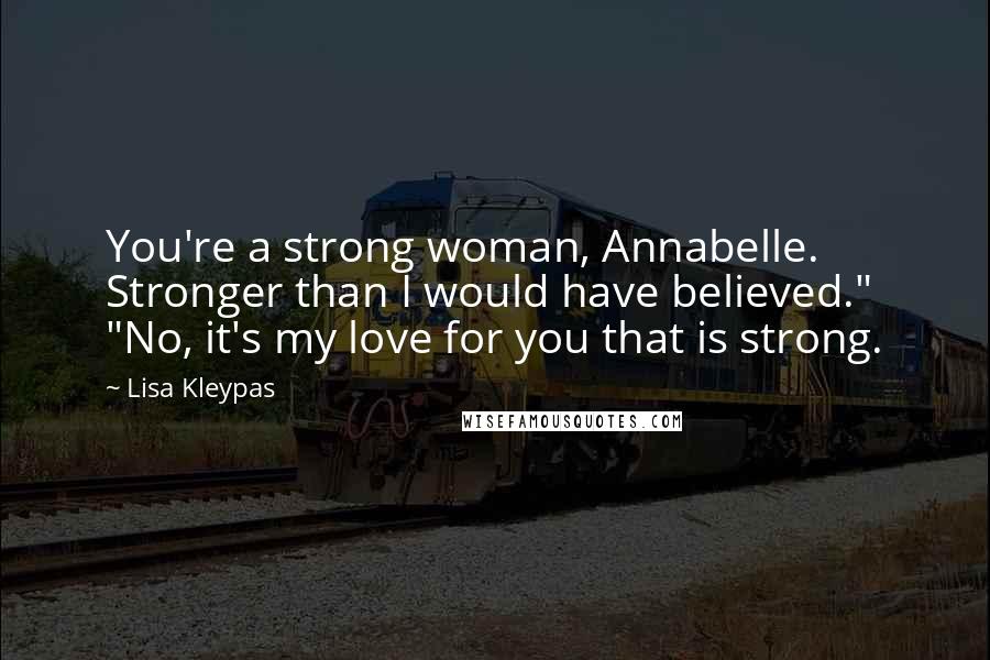 Lisa Kleypas Quotes: You're a strong woman, Annabelle. Stronger than I would have believed." "No, it's my love for you that is strong.