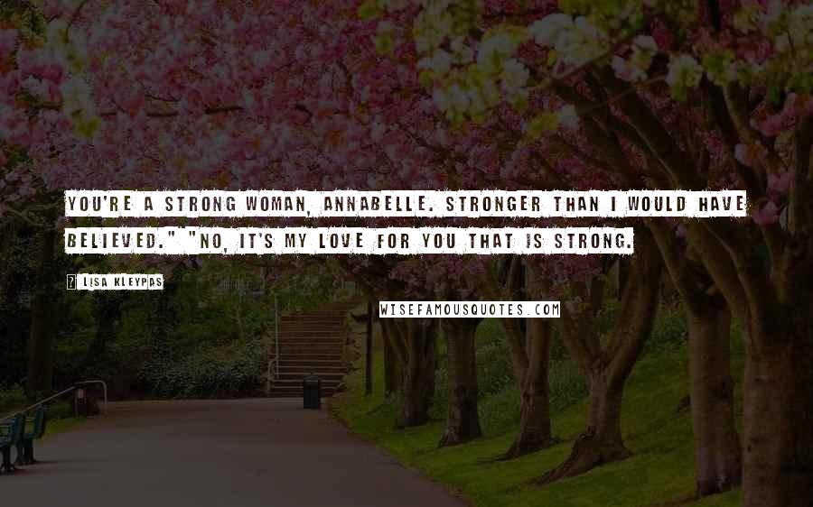 Lisa Kleypas Quotes: You're a strong woman, Annabelle. Stronger than I would have believed." "No, it's my love for you that is strong.