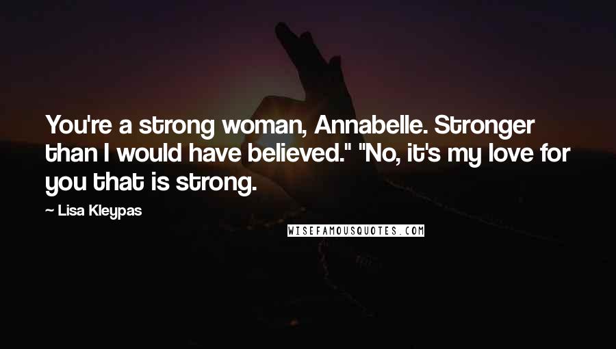 Lisa Kleypas Quotes: You're a strong woman, Annabelle. Stronger than I would have believed." "No, it's my love for you that is strong.