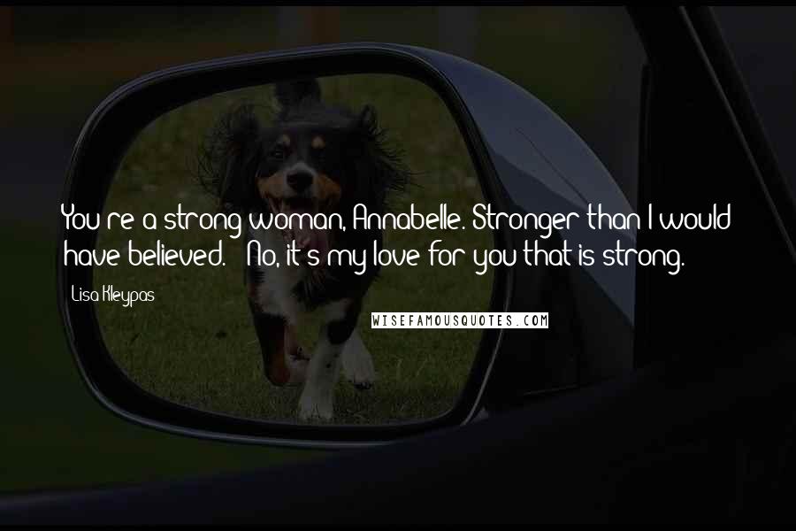 Lisa Kleypas Quotes: You're a strong woman, Annabelle. Stronger than I would have believed." "No, it's my love for you that is strong.
