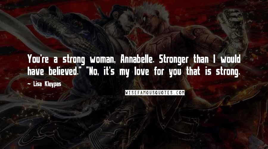 Lisa Kleypas Quotes: You're a strong woman, Annabelle. Stronger than I would have believed." "No, it's my love for you that is strong.