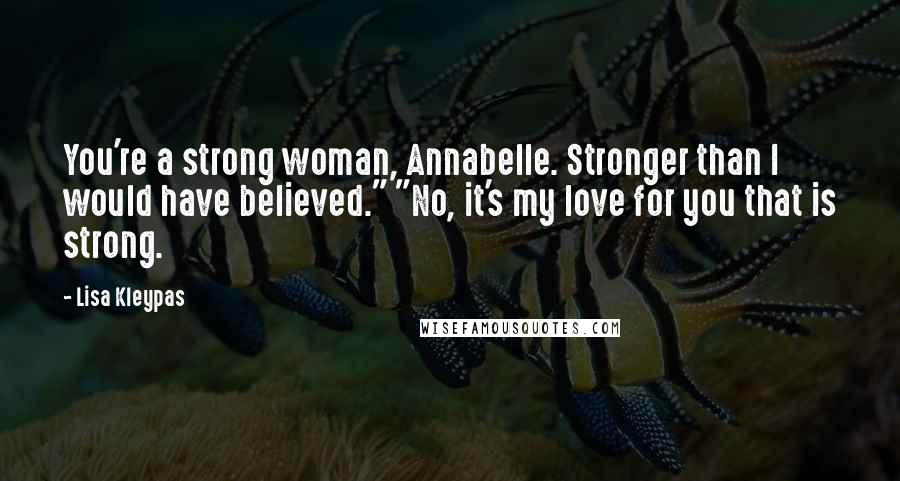 Lisa Kleypas Quotes: You're a strong woman, Annabelle. Stronger than I would have believed." "No, it's my love for you that is strong.