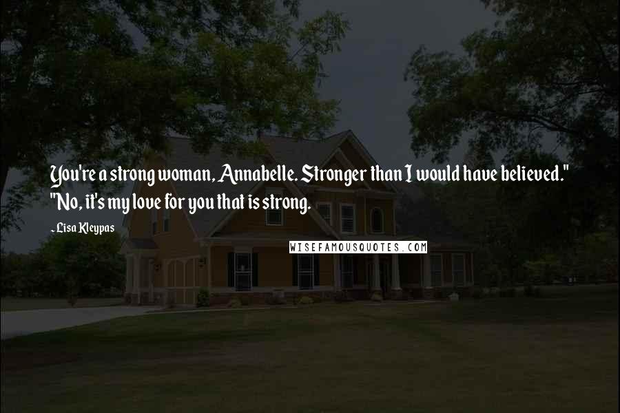 Lisa Kleypas Quotes: You're a strong woman, Annabelle. Stronger than I would have believed." "No, it's my love for you that is strong.