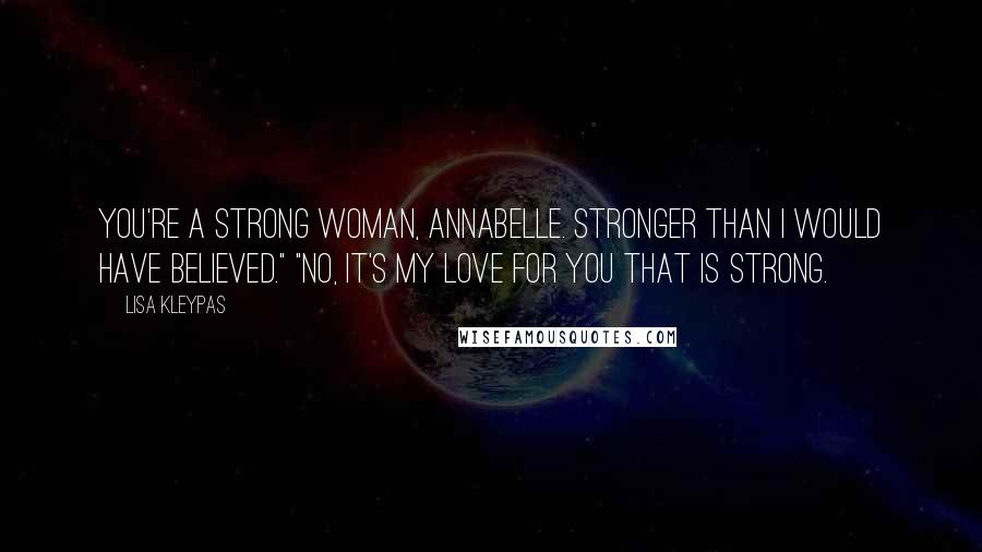 Lisa Kleypas Quotes: You're a strong woman, Annabelle. Stronger than I would have believed." "No, it's my love for you that is strong.
