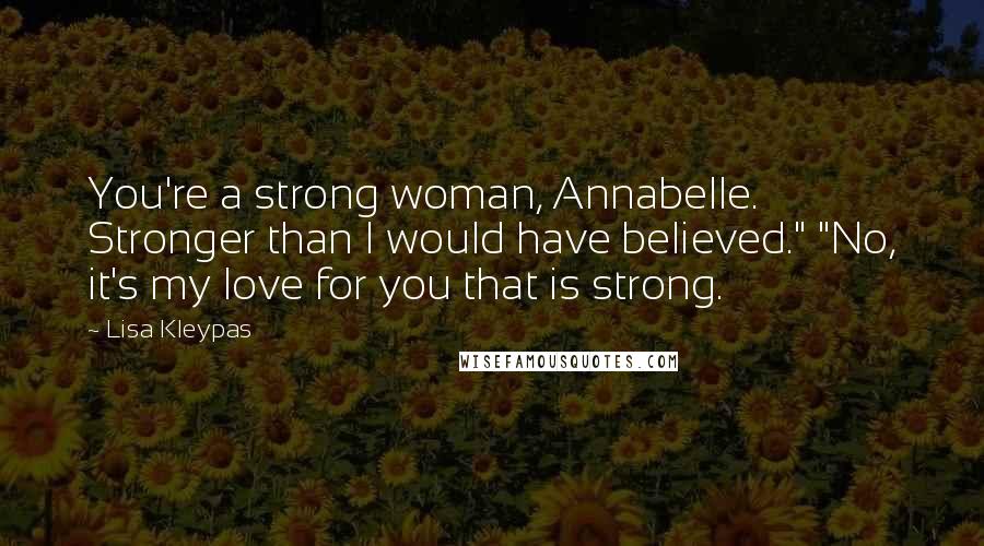 Lisa Kleypas Quotes: You're a strong woman, Annabelle. Stronger than I would have believed." "No, it's my love for you that is strong.