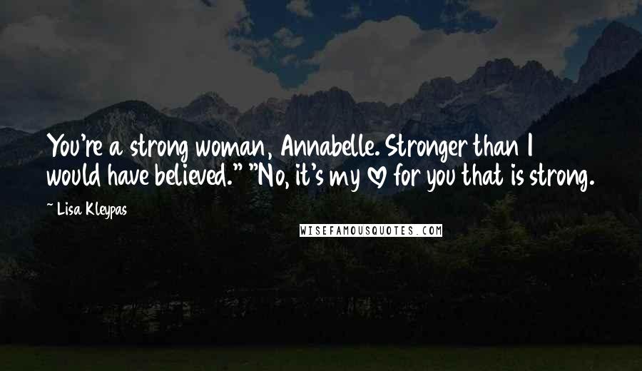 Lisa Kleypas Quotes: You're a strong woman, Annabelle. Stronger than I would have believed." "No, it's my love for you that is strong.