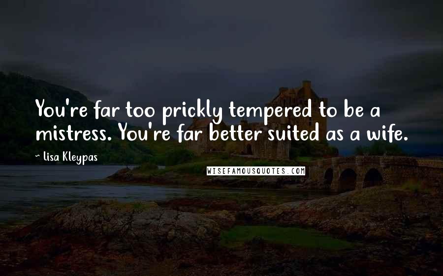 Lisa Kleypas Quotes: You're far too prickly tempered to be a mistress. You're far better suited as a wife.
