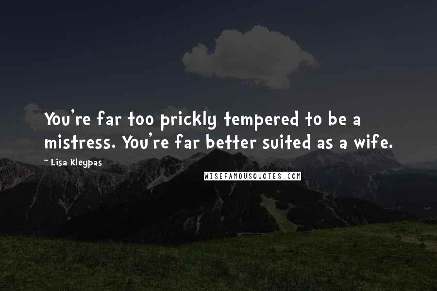 Lisa Kleypas Quotes: You're far too prickly tempered to be a mistress. You're far better suited as a wife.