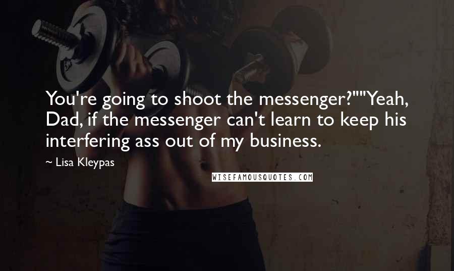 Lisa Kleypas Quotes: You're going to shoot the messenger?""Yeah, Dad, if the messenger can't learn to keep his interfering ass out of my business.