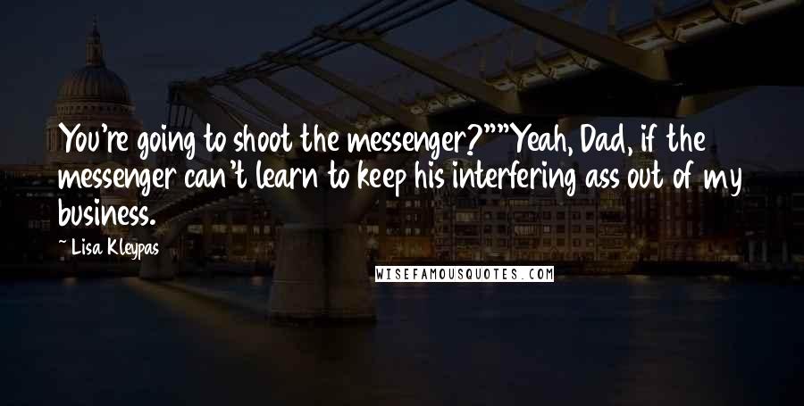 Lisa Kleypas Quotes: You're going to shoot the messenger?""Yeah, Dad, if the messenger can't learn to keep his interfering ass out of my business.