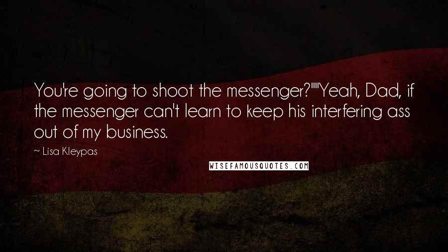 Lisa Kleypas Quotes: You're going to shoot the messenger?""Yeah, Dad, if the messenger can't learn to keep his interfering ass out of my business.