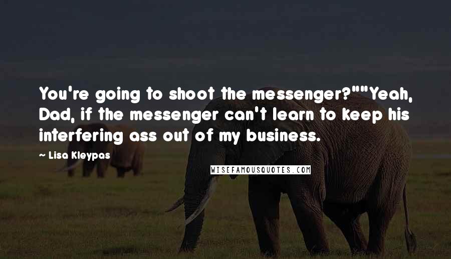 Lisa Kleypas Quotes: You're going to shoot the messenger?""Yeah, Dad, if the messenger can't learn to keep his interfering ass out of my business.