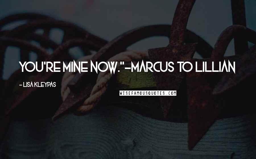 Lisa Kleypas Quotes: You're mine now."-Marcus to Lillian