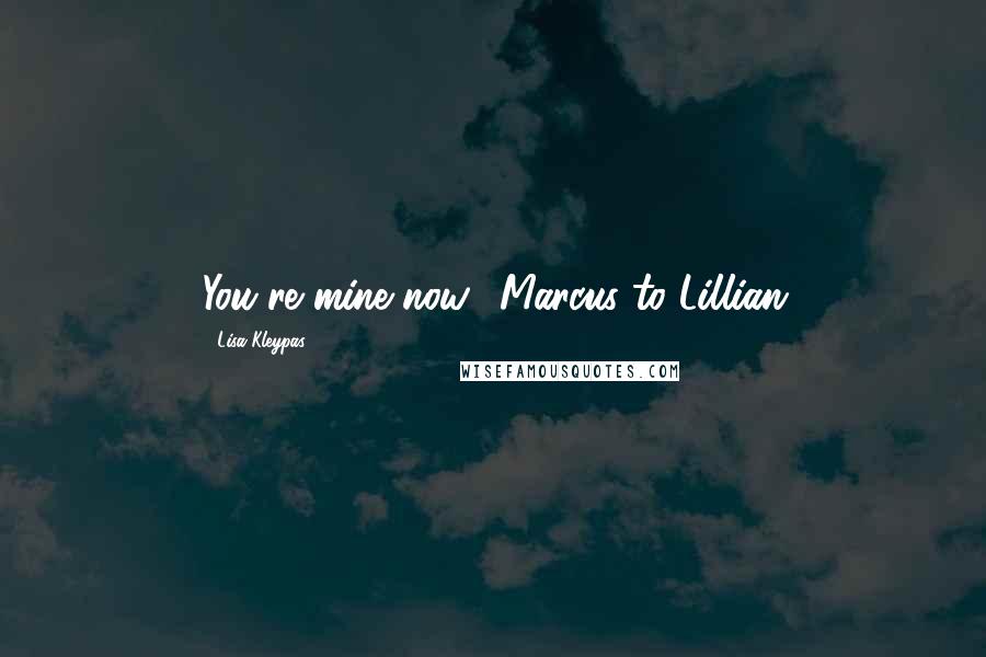 Lisa Kleypas Quotes: You're mine now."-Marcus to Lillian