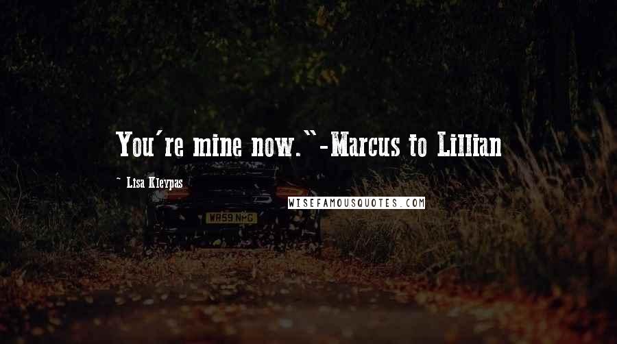 Lisa Kleypas Quotes: You're mine now."-Marcus to Lillian