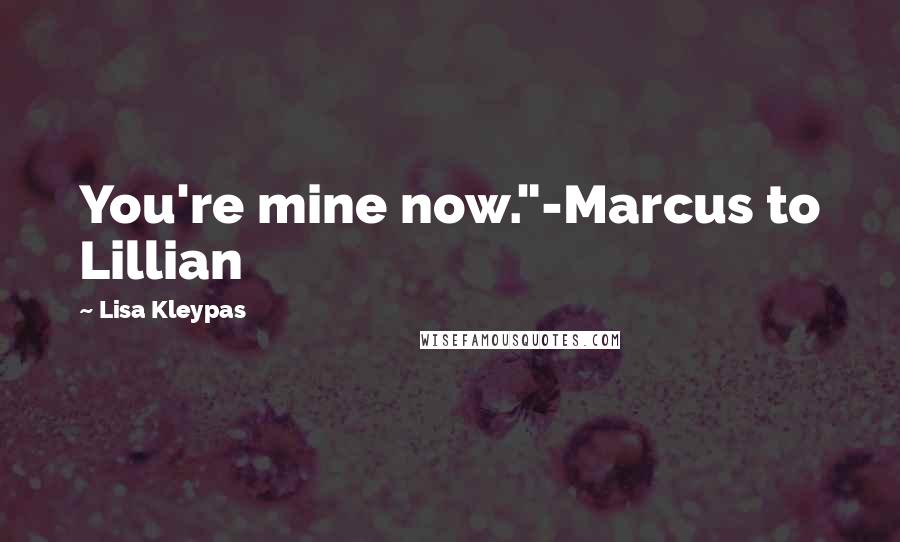 Lisa Kleypas Quotes: You're mine now."-Marcus to Lillian