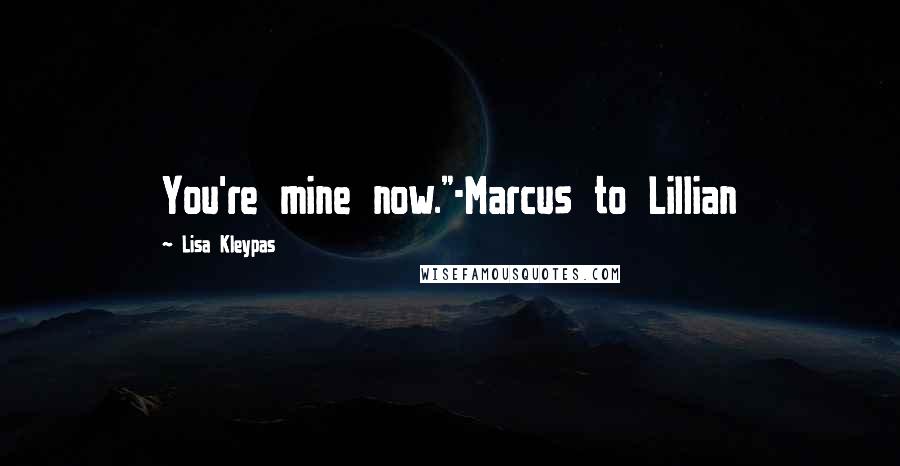 Lisa Kleypas Quotes: You're mine now."-Marcus to Lillian