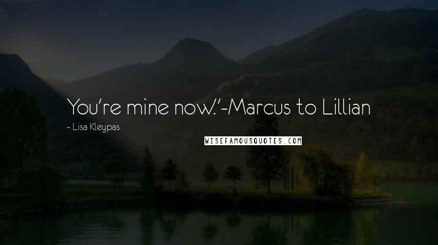 Lisa Kleypas Quotes: You're mine now."-Marcus to Lillian