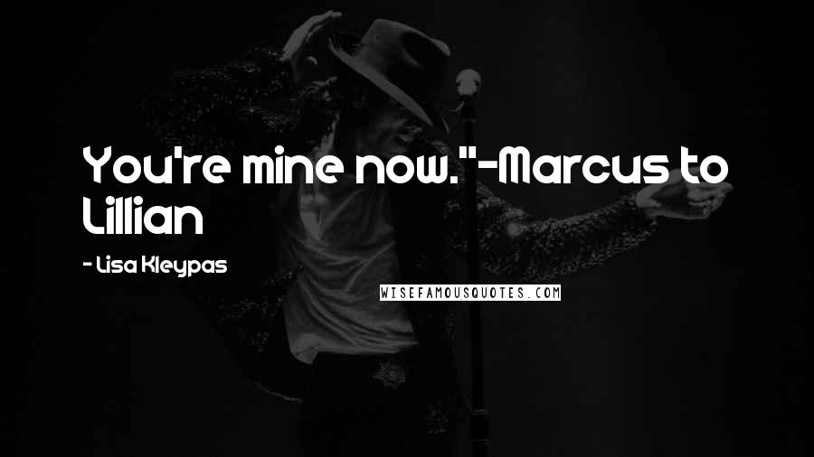 Lisa Kleypas Quotes: You're mine now."-Marcus to Lillian