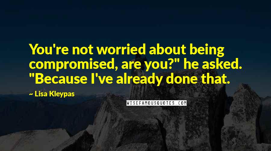 Lisa Kleypas Quotes: You're not worried about being compromised, are you?" he asked. "Because I've already done that.