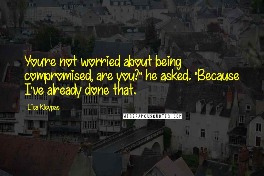 Lisa Kleypas Quotes: You're not worried about being compromised, are you?" he asked. "Because I've already done that.