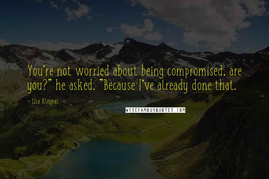 Lisa Kleypas Quotes: You're not worried about being compromised, are you?" he asked. "Because I've already done that.
