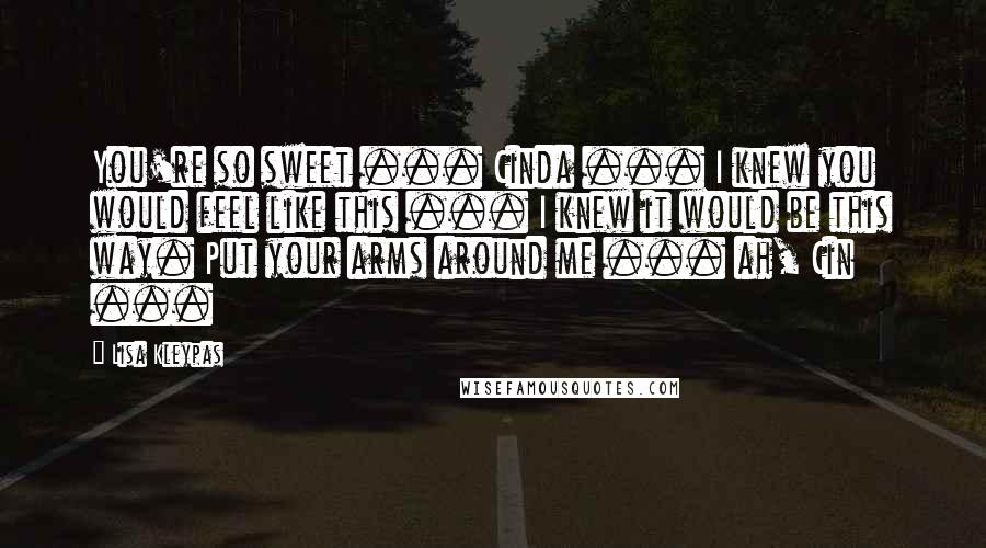 Lisa Kleypas Quotes: You're so sweet ... Cinda ... I knew you would feel like this ... I knew it would be this way. Put your arms around me ... ah, Cin ...