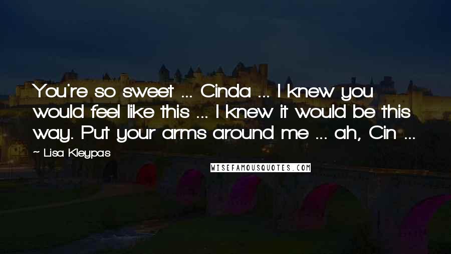 Lisa Kleypas Quotes: You're so sweet ... Cinda ... I knew you would feel like this ... I knew it would be this way. Put your arms around me ... ah, Cin ...