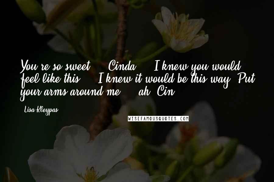 Lisa Kleypas Quotes: You're so sweet ... Cinda ... I knew you would feel like this ... I knew it would be this way. Put your arms around me ... ah, Cin ...