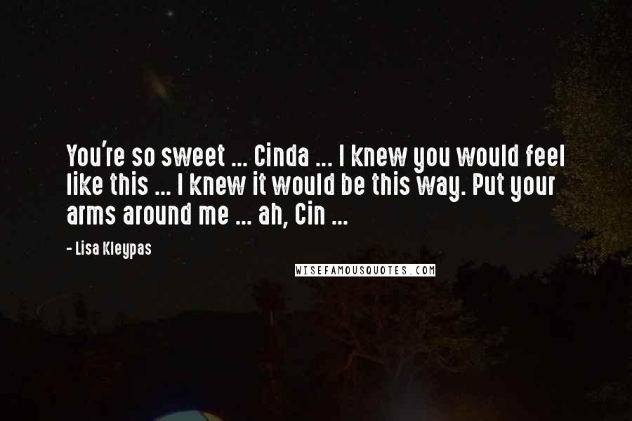 Lisa Kleypas Quotes: You're so sweet ... Cinda ... I knew you would feel like this ... I knew it would be this way. Put your arms around me ... ah, Cin ...