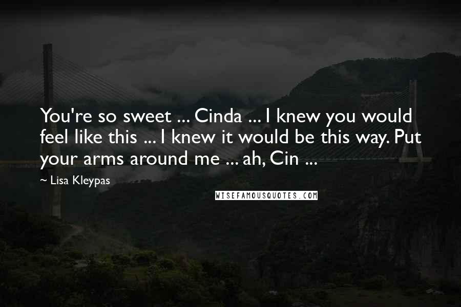 Lisa Kleypas Quotes: You're so sweet ... Cinda ... I knew you would feel like this ... I knew it would be this way. Put your arms around me ... ah, Cin ...