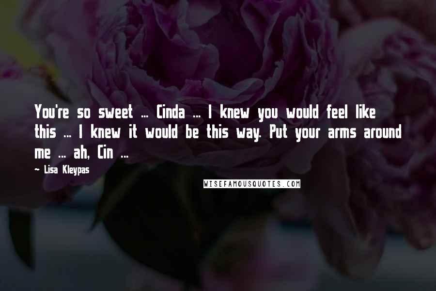 Lisa Kleypas Quotes: You're so sweet ... Cinda ... I knew you would feel like this ... I knew it would be this way. Put your arms around me ... ah, Cin ...