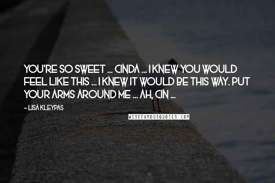 Lisa Kleypas Quotes: You're so sweet ... Cinda ... I knew you would feel like this ... I knew it would be this way. Put your arms around me ... ah, Cin ...