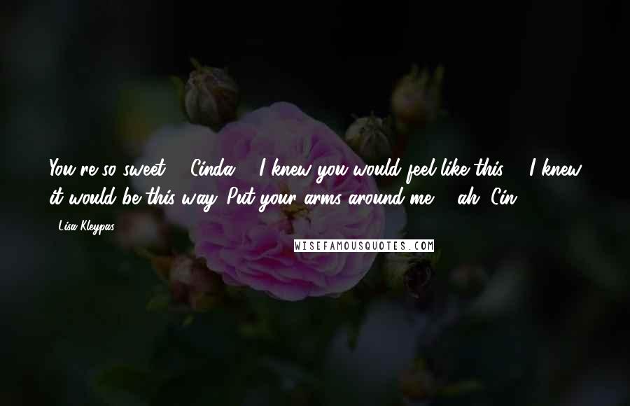 Lisa Kleypas Quotes: You're so sweet ... Cinda ... I knew you would feel like this ... I knew it would be this way. Put your arms around me ... ah, Cin ...