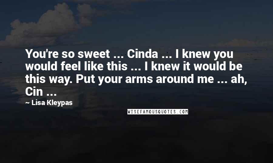 Lisa Kleypas Quotes: You're so sweet ... Cinda ... I knew you would feel like this ... I knew it would be this way. Put your arms around me ... ah, Cin ...